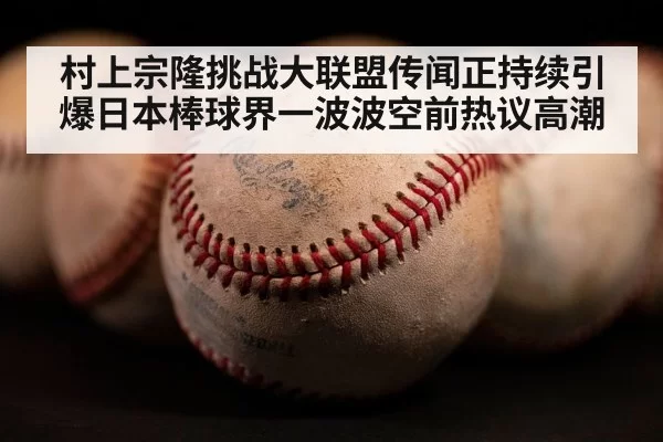 村上宗隆挑战大联盟传闻正持续引爆日本棒球界一波波空前热议高潮