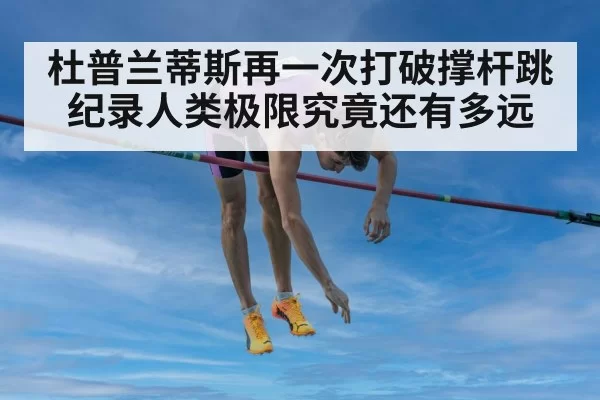 杜普兰蒂斯再一次打破撑杆跳纪录人类极限究竟还有多远