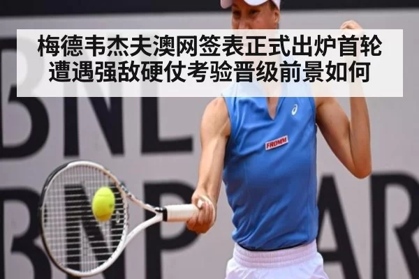 梅德韦杰夫澳网签表正式出炉首轮遭遇强敌硬仗考验晋级前景如何