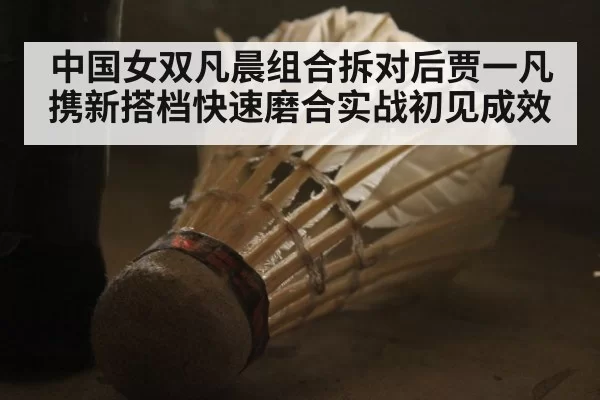 中国女双凡晨组合拆对后贾一凡携新搭档快速磨合实战初见成效