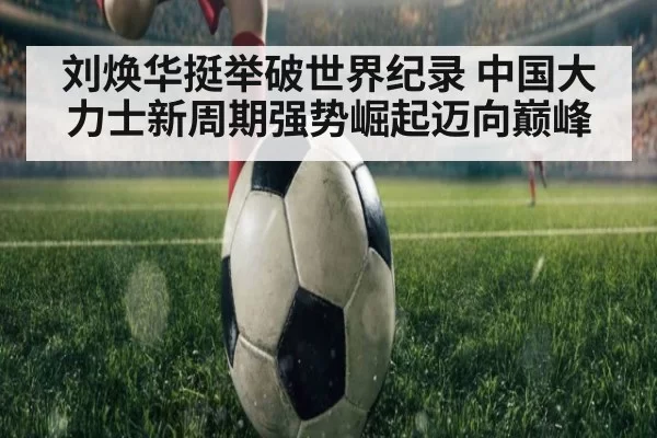 刘焕华挺举破世界纪录 中国大力士新周期强势崛起迈向巅峰