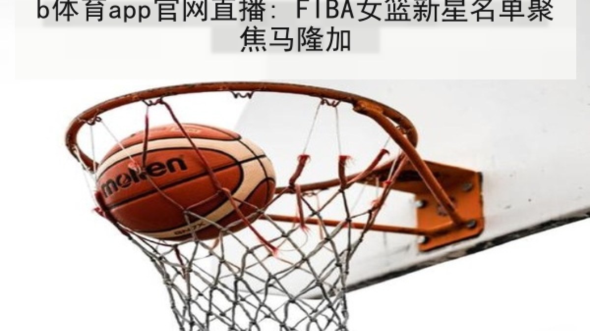 b体育app官网直播: FIBA女篮新星名单聚焦马隆加 b体育app官网直播: FIBA女篮新星名单聚焦马隆加