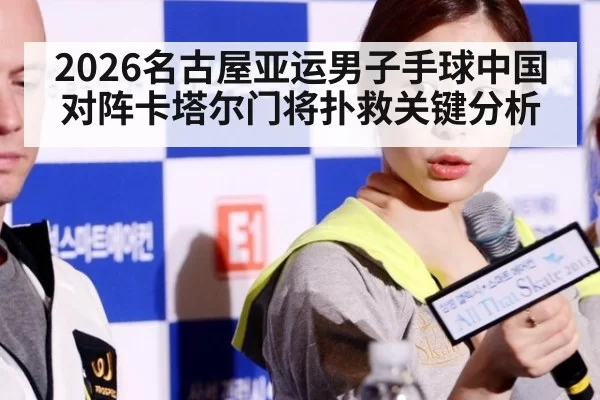 2026名古屋亚运男子手球中国对阵卡塔尔门将扑救关键分析